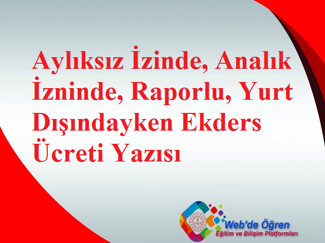 Aylıksız İzinde, Analık İzninde, Raporlu, Yurt Dışındayken Ekders Ücreti Yazısı