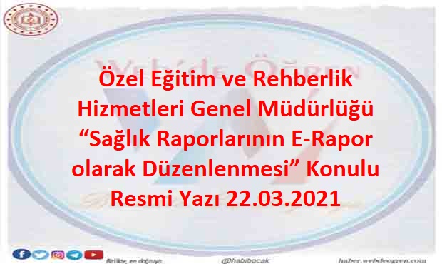 Özel Eğitim ve Rehberlik Hizmetleri Genel Müdürlüğü “Sağlık Raporlarının E-Rapor olarak Düzenlenmesi” Konulu Resmi Yazı 22.03.2021